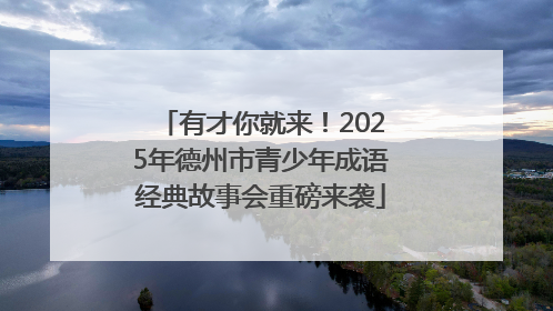 有才你就来！2025年德州市青少年成语经典故事会重磅来袭