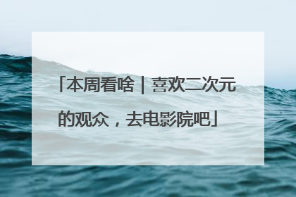 本周看啥｜喜欢二次元的观众，去电影院吧