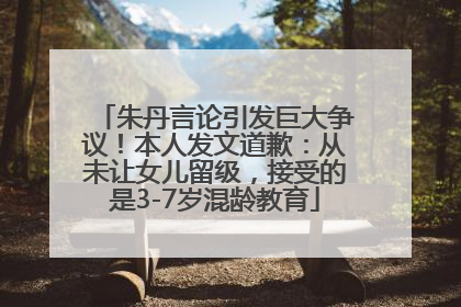 朱丹言论引发巨大争议！本人发文道歉：从未让女儿留级，接受的是3-7岁混龄教育
