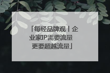 每经品牌观丨企业家IP需要流量 更要超越流量