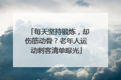 每天坚持锻炼，却伤筋动骨？老年人运动刺客清单曝光