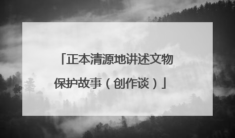 正本清源地讲述文物保护故事（创作谈）
