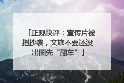 正观快评：宣传片被指抄袭，文旅不要还没出圈先“翻车”