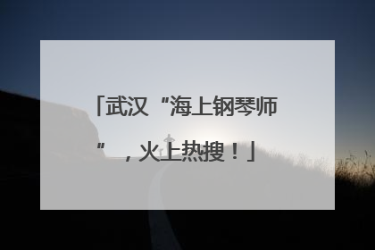 武汉“海上钢琴师”，火上热搜！