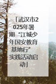 武汉市2025年暑期“江城少年国安教育基地行” 实践活动启动