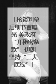 核谈判幕后细节首曝光 美政府“开秘密条款” 伊朗坚持“三大底线”