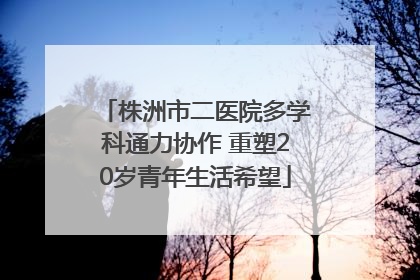 株洲市二医院多学科通力协作 重塑20岁青年生活希望