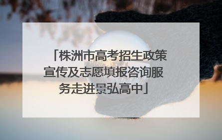 株洲市高考招生政策宣传及志愿填报咨询服务走进景弘高中