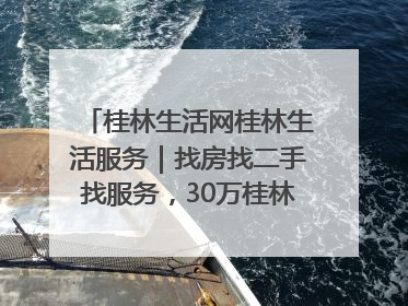 桂林生活网桂林生活服务｜找房找二手找服务，30万桂林人都在用！