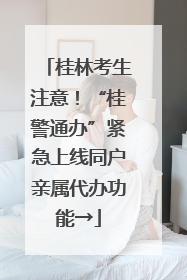 桂林考生注意！“桂警通办”紧急上线同户亲属代办功能→
