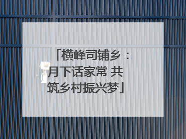 横峰司铺乡：月下话家常 共筑乡村振兴梦