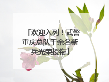 欢迎入列！武警重庆总队千余名新兵光荣授衔