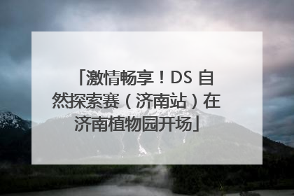 激情畅享！DS 自然探索赛（济南站）在济南植物园开场