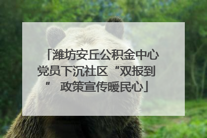潍坊安丘公积金中心党员下沉社区“双报到” 政策宣传暖民心