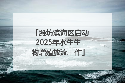 潍坊滨海区启动2025年水生生物增殖放流工作