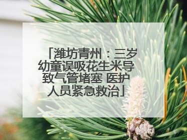 潍坊青州：三岁幼童误吸花生米导致气管堵塞 医护人员紧急救治