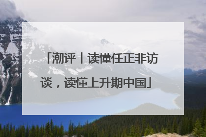 潮评丨读懂任正非访谈，读懂上升期中国