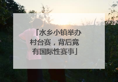 水乡小镇举办村台赛，背后竟有国际性赛事