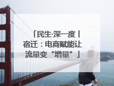 民生·深一度丨宿迁：电商赋能让流量变“增量”