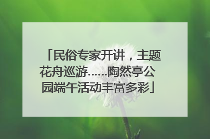 民俗专家开讲，主题花舟巡游……陶然亭公园端午活动丰富多彩
