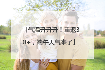 气温升升升！重返30+，端午天气来了