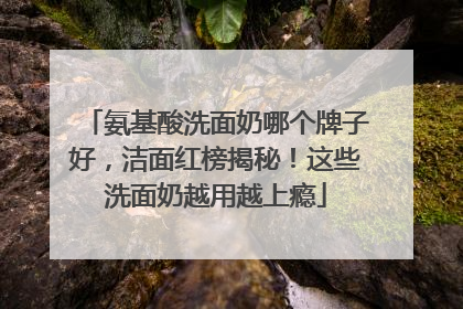 氨基酸洗面奶哪个牌子好，洁面红榜揭秘！这些洗面奶越用越上瘾