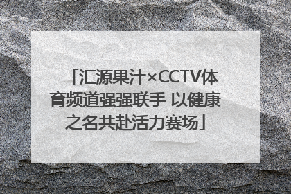 汇源果汁×CCTV体育频道强强联手 以健康之名共赴活力赛场