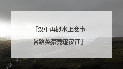 汉中再掀水上赛事 各路英豪竞逐汉江