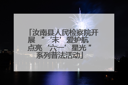 汝南县人民检察院开展 “‘未’爱护航 点亮‘六一’星光 ”系列普法活动