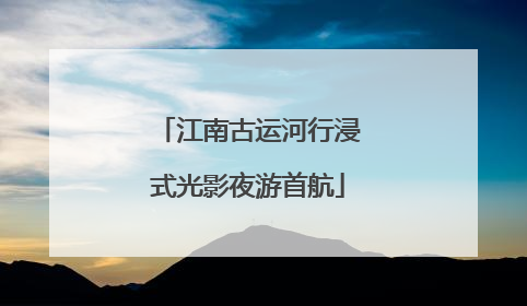 江南古运河行浸式光影夜游首航