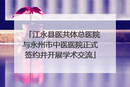江永县医共体总医院与永州市中医医院正式签约并开展学术交流