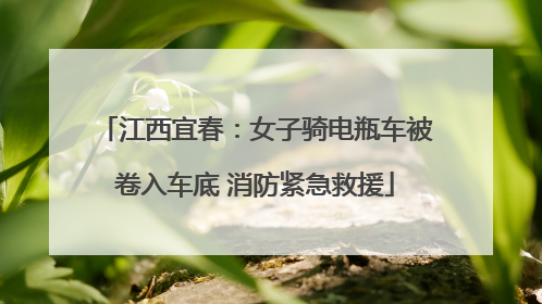 江西宜春：女子骑电瓶车被卷入车底 消防紧急救援