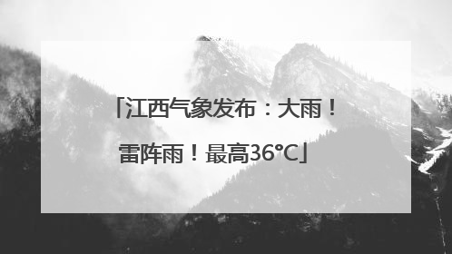 江西气象发布：大雨！雷阵雨！最高36°C