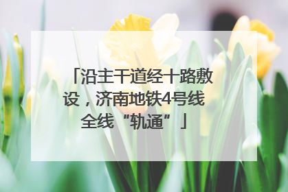 沿主干道经十路敷设，济南地铁4号线全线“轨通”