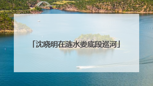 沈晓明在涟水娄底段巡河