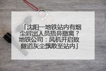 沈阳一地铁站内有烟尘冒出人员捂鼻撤离？地铁公司：风机开启致隧道灰尘飘散至站内