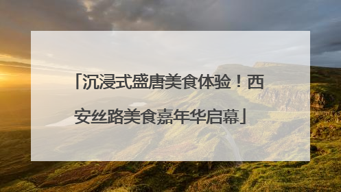 沉浸式盛唐美食体验！西安丝路美食嘉年华启幕