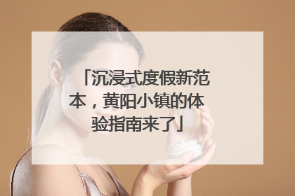 沉浸式度假新范本，黄阳小镇的体验指南来了