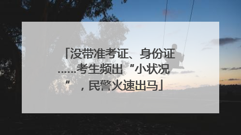 没带准考证、身份证……考生频出“小状况”，民警火速出马