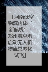 河南低空物流再添“新航线”！郑州航空港启动无人机物流常态化试飞