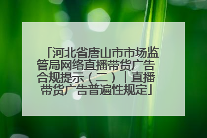 河北省唐山市市场监管局网络直播带货广告合规提示（二）︱直播带货广告普遍性规定