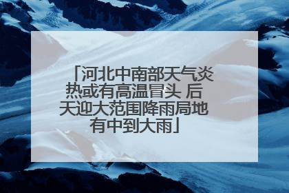 河北中南部天气炎热或有高温冒头 后天迎大范围降雨局地有中到大雨