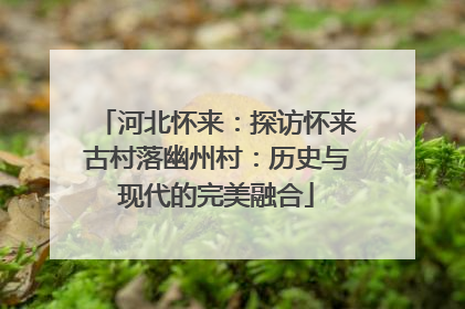 河北怀来：探访怀来古村落幽州村：历史与现代的完美融合