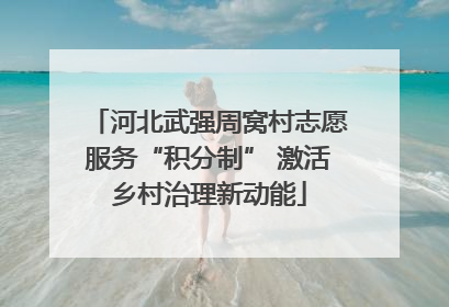 河北武强周窝村志愿服务“积分制” 激活乡村治理新动能