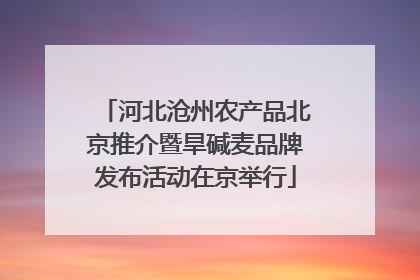 河北沧州农产品北京推介暨旱碱麦品牌发布活动在京举行