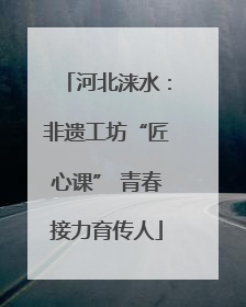 河北涞水：非遗工坊“匠心课” 青春接力育传人