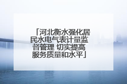 河北衡水强化居民水电气表计量监督管理 切实提高服务质量和水平