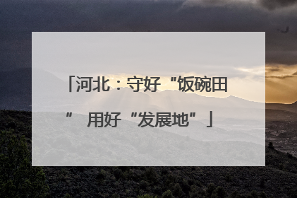 河北：守好“饭碗田” 用好“发展地”