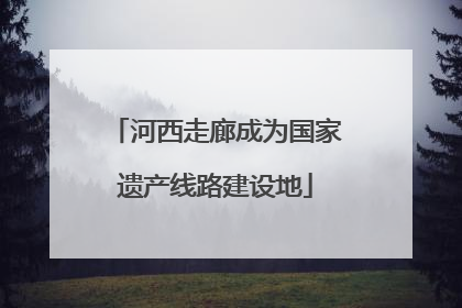 河西走廊成为国家遗产线路建设地