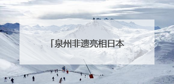 泉州非遗亮相日本大阪世博会 经贸文化交流再添硕果